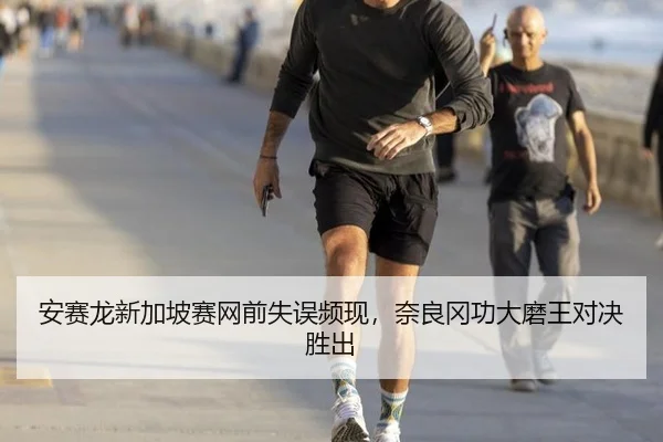 安赛龙新加坡赛网前失误频现，奈良冈功大磨王对决胜出