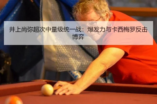 井上尚弥超次中量级统一战：爆发力与卡西梅罗反击博弈