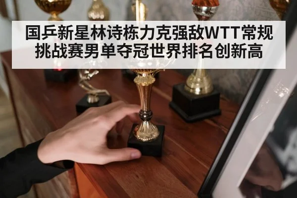 国乒新星林诗栋力克强敌WTT常规挑战赛男单夺冠世界排名创新高