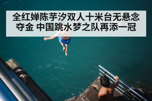 全红婵陈芋汐双人十米台无悬念夺金 中国跳水梦之队再添一冠