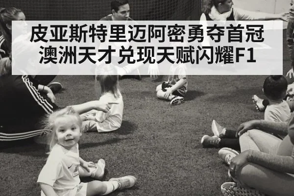 皮亚斯特里迈阿密勇夺首冠澳洲天才兑现天赋闪耀F1