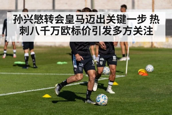 孙兴慜转会皇马迈出关键一步 热刺八千万欧标价引发多方关注