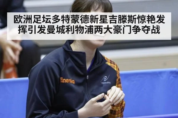欧洲足坛多特蒙德新星吉滕斯惊艳发挥引发曼城利物浦两大豪门争夺战