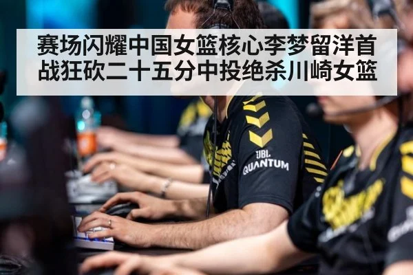 赛场闪耀中国女篮核心李梦留洋首战狂砍二十五分中投绝杀川崎女篮